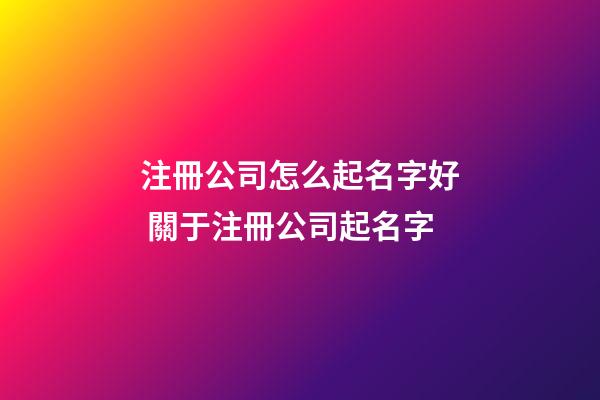 注冊公司怎么起名字好 關于注冊公司起名字-第1張-公司起名-玄機派